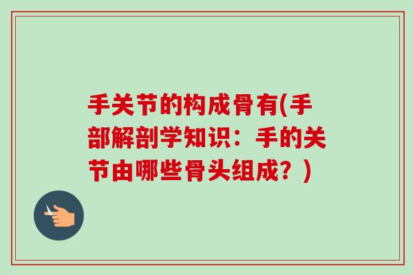 手关节的构成骨有(手部解剖学知识：手的关节由哪些骨头组成？)