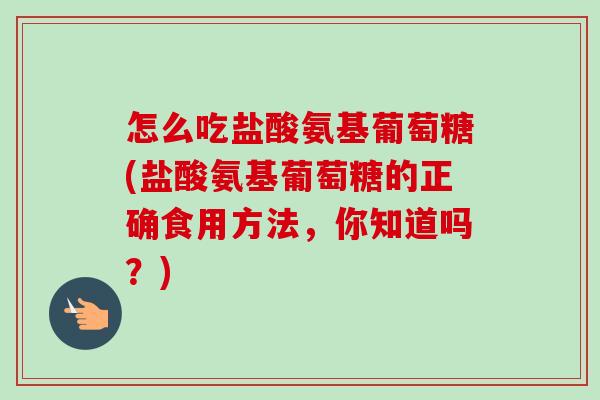 怎么吃盐酸氨基葡萄糖(盐酸氨基葡萄糖的正确食用方法，你知道吗？)