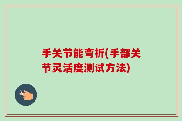 手关节能弯折(手部关节灵活度测试方法)