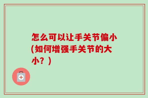 怎么可以让手关节偏小(如何增强手关节的大小？)