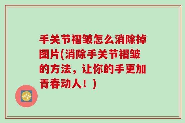 手关节褶皱怎么消除掉图片(消除手关节褶皱的方法，让你的手更加青春动人！)