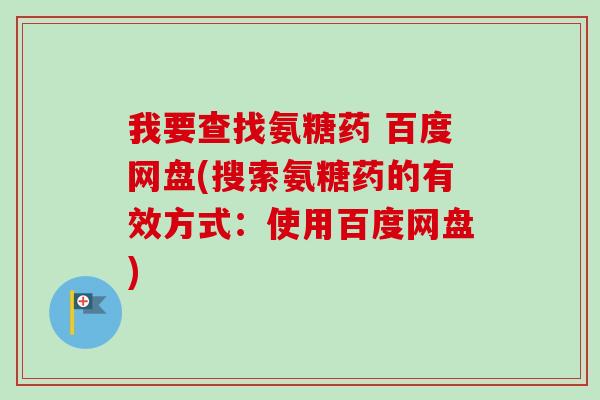 我要查找氨糖药 百度网盘(搜索氨糖药的有效方式：使用百度网盘)