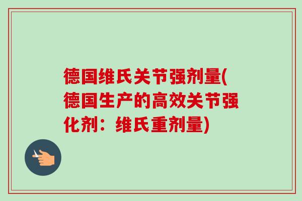 德国维氏关节强剂量(德国生产的高效关节强化剂：维氏重剂量)