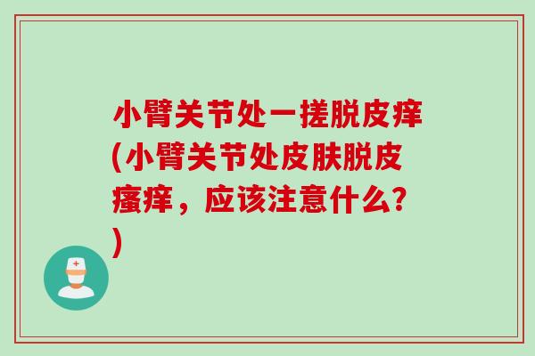 小臂关节处一搓脱皮痒(小臂关节处皮肤脱皮瘙痒，应该注意什么？)