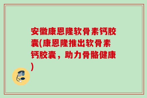安徽康恩隆软骨素钙胶囊(康恩隆推出软骨素钙胶囊，助力骨骼健康)