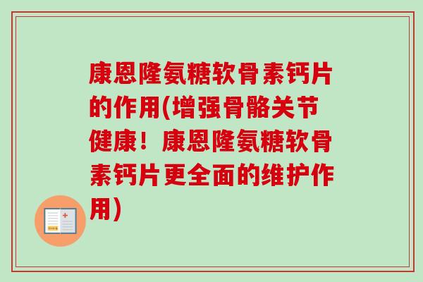 康恩隆氨糖软骨素钙片的作用(增强骨骼关节健康！康恩隆氨糖软骨素钙片更全面的维护作用)
