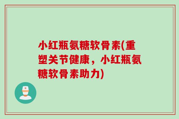 小红瓶氨糖软骨素(重塑关节健康，小红瓶氨糖软骨素助力)
