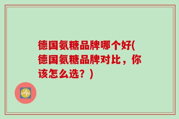 德国氨糖品牌哪个好(德国氨糖品牌对比，你该怎么选？)