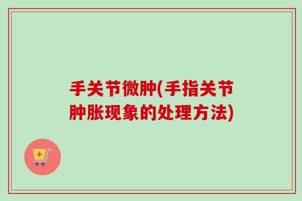 手关节微肿(手指关节现象的处理方法) 手关节微肿(手指关节现象的处理方法)