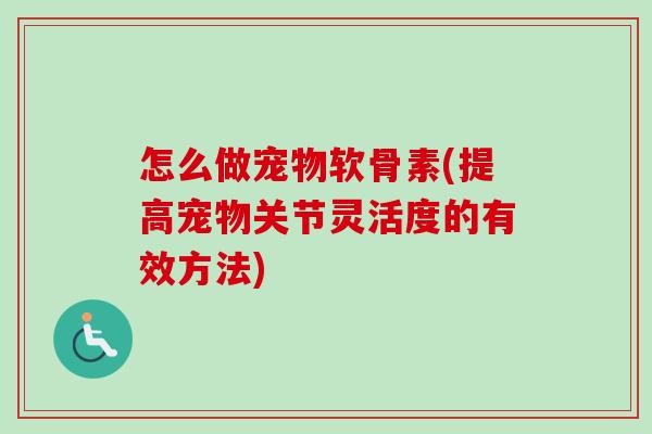怎么做宠物软骨素(提高宠物关节灵活度的有效方法)