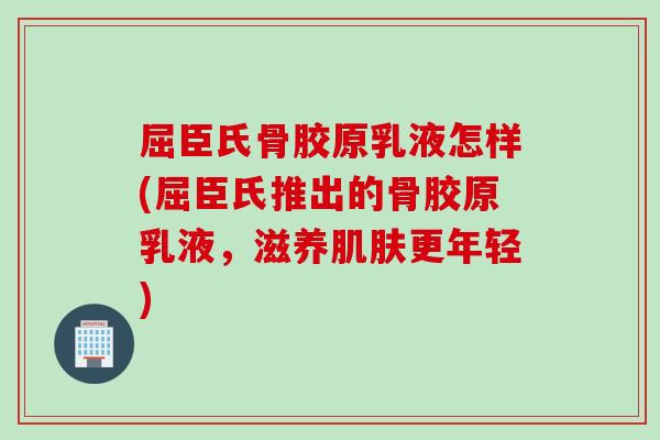 屈臣氏骨胶原乳液怎样(屈臣氏推出的骨胶原乳液，滋养肌肤更年轻)