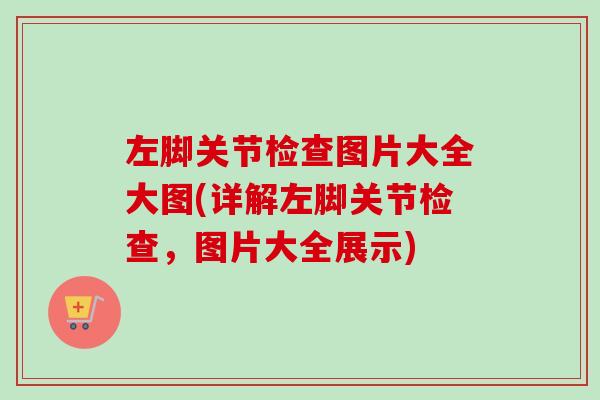 左脚关节检查图片大全大图(详解左脚关节检查，图片大全展示)