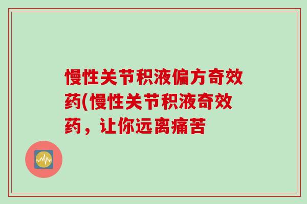 慢性关节积液偏方奇效药(慢性关节积液奇效药,让你远离痛苦 慢性关节积液偏方奇效药(慢性关节积液奇效药,让你远离痛苦