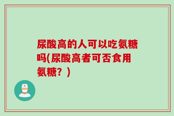 尿酸高的人可以吃氨糖吗(尿酸高者可否食用氨糖？)
