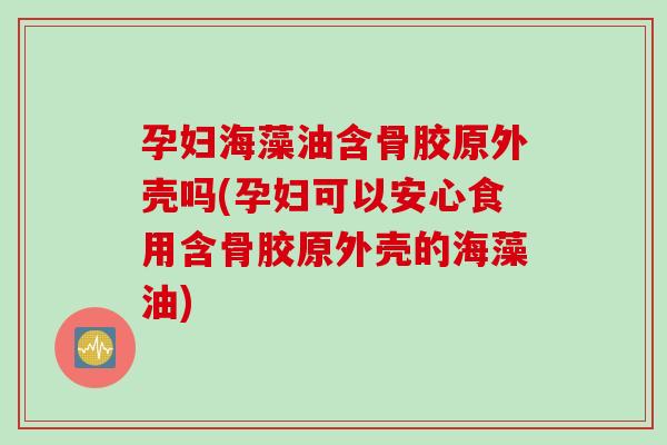 孕妇海藻油含骨胶原外壳吗(孕妇可以安心食用含骨胶原外壳的海藻油)