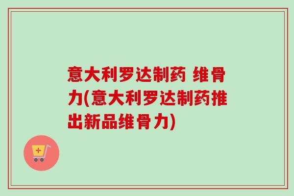 意大利罗达制药 维骨力(意大利罗达制药推出新品维骨力)