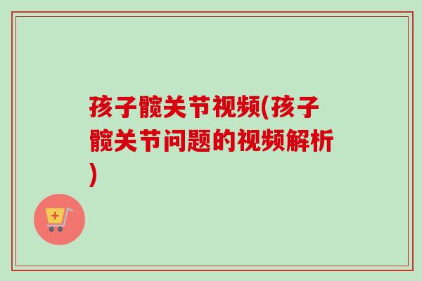 孩子髋关节视频(孩子髋关节问题的视频解析)
