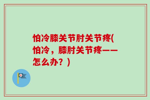 怕冷膝关节肘关节疼(怕冷，膝肘关节疼——怎么办？)