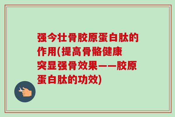 强今壮骨胶原蛋白肽的作用(提高骨骼健康 突显强骨效果——胶原蛋白肽的功效)