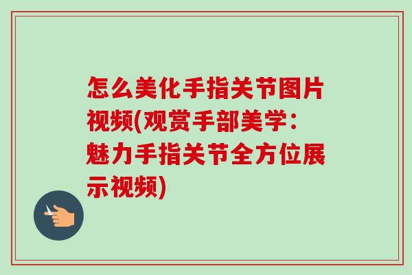怎么美化手指关节图片视频(观赏手部美学：魅力手指关节全方位展示视频)