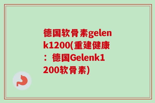 德国软骨素gelenk1200(重建健康：德国Gelenk1200软骨素)