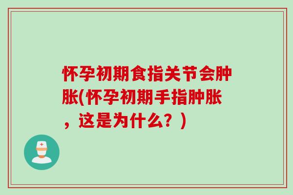 怀孕初期食指关节会肿胀(怀孕初期手指肿胀，这是为什么？)