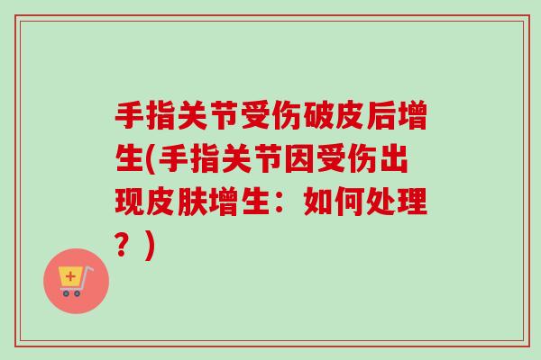手指关节受伤破皮后增生(手指关节因受伤出现皮肤增生：如何处理？)