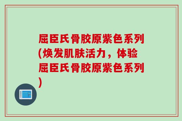 屈臣氏骨胶原紫色系列(焕发肌肤活力，体验屈臣氏骨胶原紫色系列)