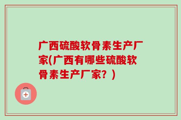 广西硫酸软骨素生产厂家(广西有哪些硫酸软骨素生产厂家？)