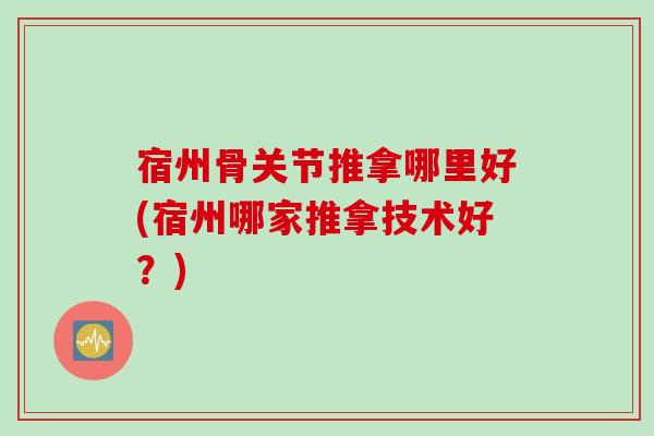 宿州骨关节推拿哪里好(宿州哪家推拿技术好？)