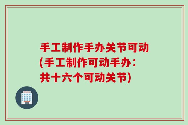 手工制作手办关节可动(手工制作可动手办：共十六个可动关节)