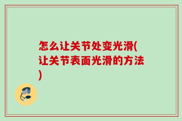 怎么让关节处变光滑(让关节表面光滑的方法)