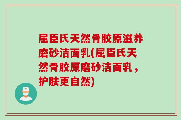 屈臣氏天然骨胶原滋养磨砂洁面乳(屈臣氏天然骨胶原磨砂洁面乳，护肤更自然)