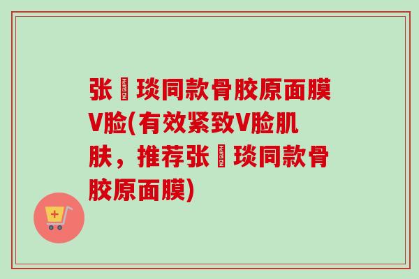 张棪琰同款骨胶原面膜V脸(有效紧致V脸肌肤，推荐张棪琰同款骨胶原面膜)