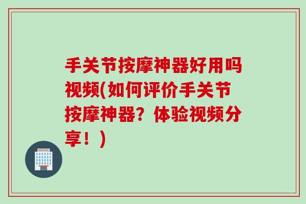 手关节按摩神器好用吗视频(如何评价手关节按摩神器?体验视频分享!) 手关节按摩神器好用吗视频(如何评价手关节按摩神器?体验视频分享!)