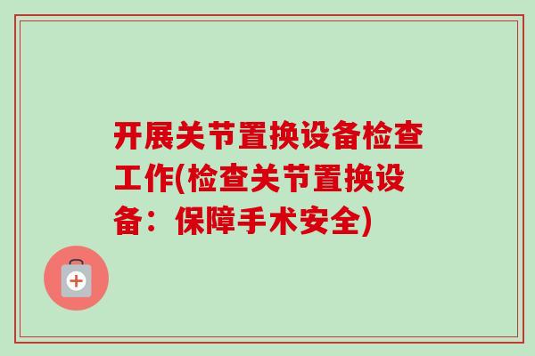 开展关节置换设备检查工作(检查关节置换设备：保障手术安全)