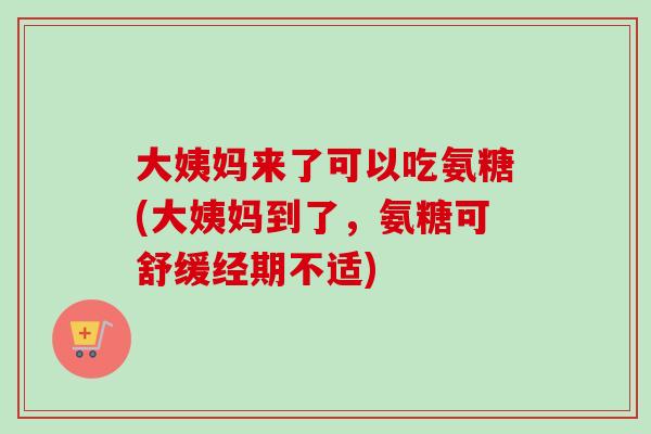 大姨妈来了可以吃氨糖(大姨妈到了，氨糖可舒缓经期不适)
