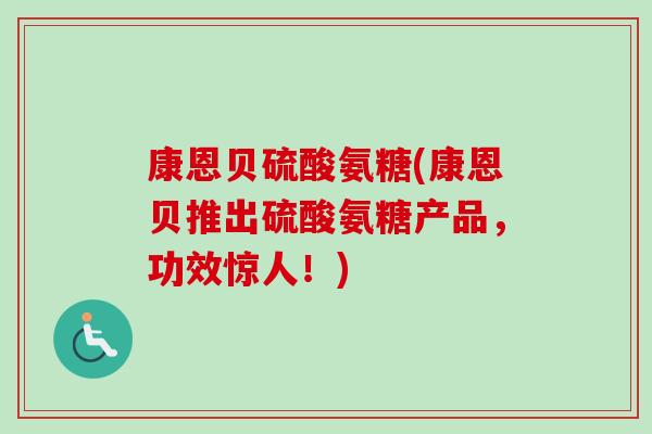 康恩贝硫酸氨糖(康恩贝推出硫酸氨糖产品，功效惊人！)