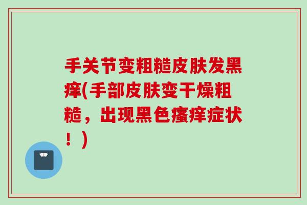 手关节变粗糙皮肤发黑痒(手部皮肤变干燥粗糙，出现黑色瘙痒症状！)