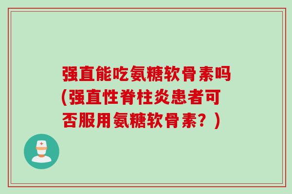 强直能吃氨糖软骨素吗(强直性脊柱炎患者可否服用氨糖软骨素？)