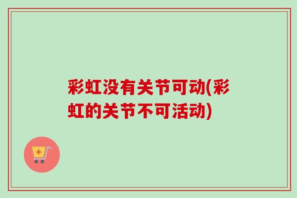 彩虹没有关节可动(彩虹的关节不可活动)
