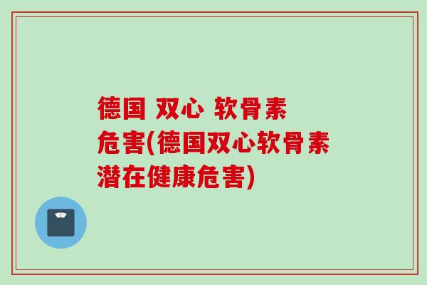 德国 双心 软骨素 危害(德国双心软骨素潜在健康危害)