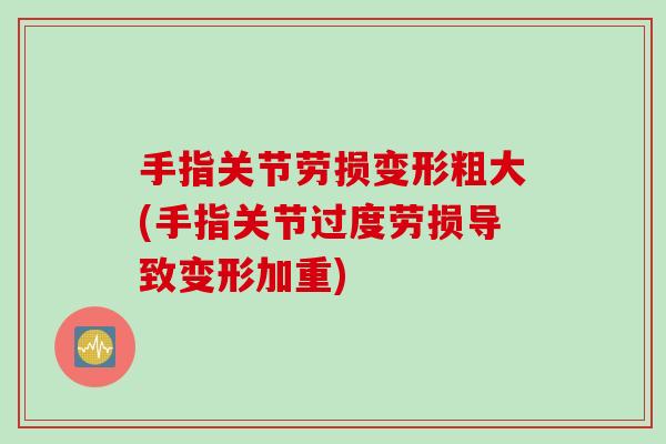 手指关节劳损变形粗大(手指关节过度劳损导致变形加重)