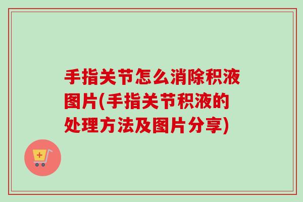 手指关节怎么消除积液图片(手指关节积液的处理方法及图片分享)