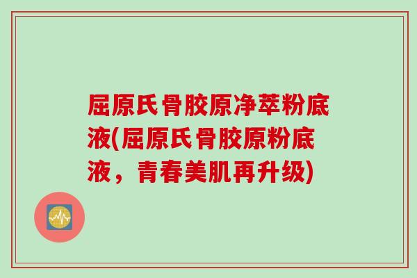屈原氏骨胶原净萃粉底液(屈原氏骨胶原粉底液，青春美肌再升级)