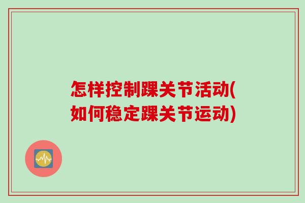 怎样控制踝关节活动(如何稳定踝关节运动)