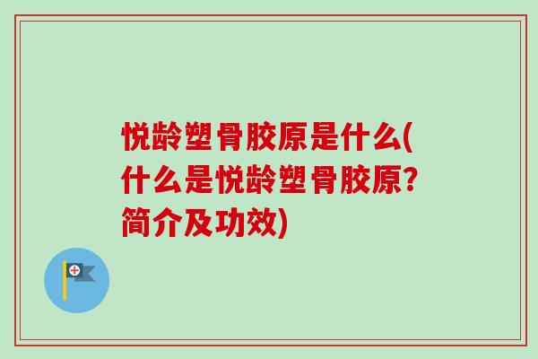 悦龄塑骨胶原是什么(什么是悦龄塑骨胶原？简介及功效)