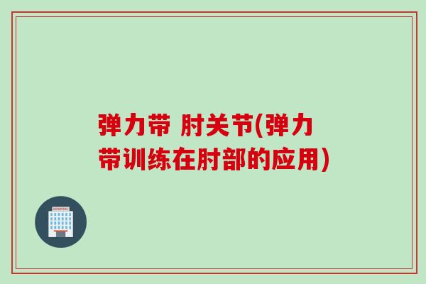 弹力带 肘关节(弹力带训练在肘部的应用)