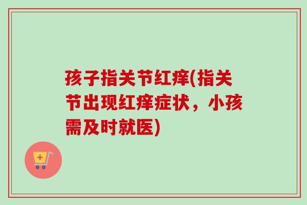 孩子指关节红痒(指关节出现红痒症状，小孩需及时就医)