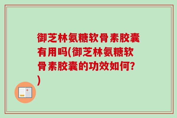御芝林氨糖软骨素胶囊有用吗(御芝林氨糖软骨素胶囊的功效如何?) 御芝林氨糖软骨素胶囊有用吗(御芝林氨糖软骨素胶囊的功效如何?)